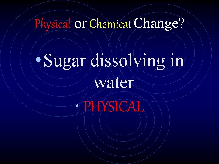 Physical or Chemical Change? • Sugar dissolving in water • PHYSICAL 