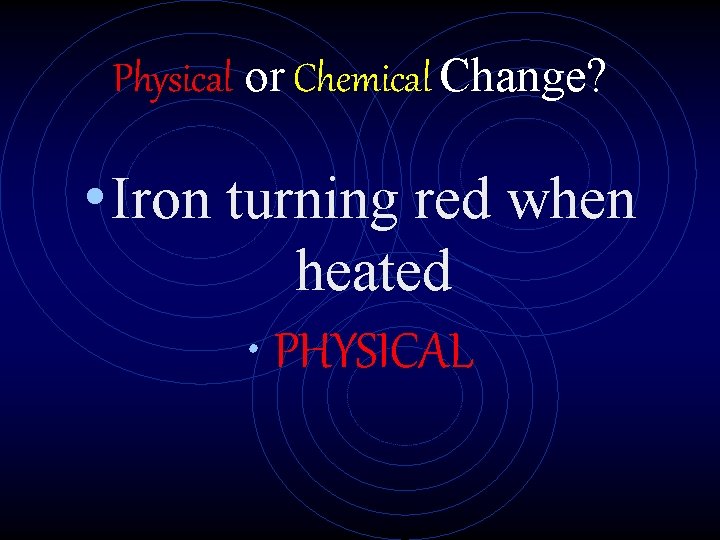 Physical or Chemical Change? • Iron turning red when heated • PHYSICAL 