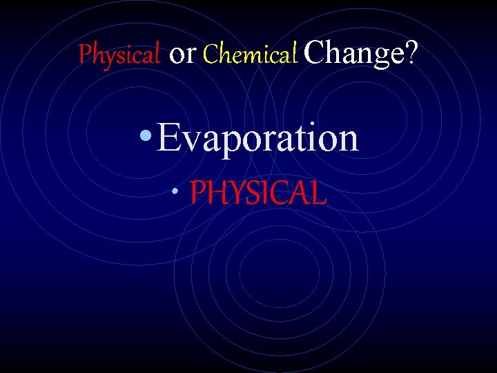 Physical or Chemical Change? • Evaporation • PHYSICAL 