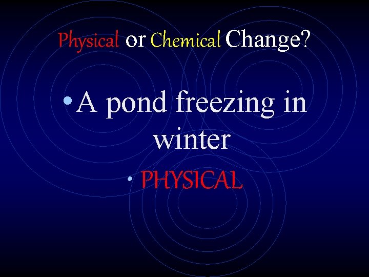 Physical or Chemical Change? • A pond freezing in winter • PHYSICAL 