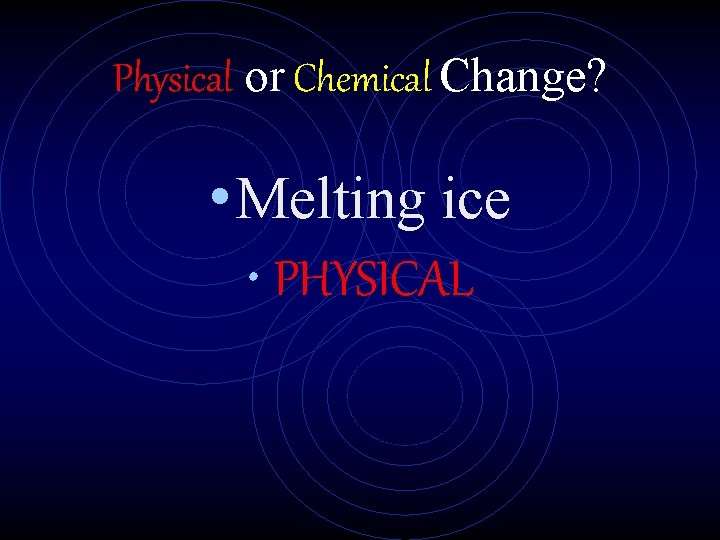 Physical or Chemical Change? • Melting ice • PHYSICAL 