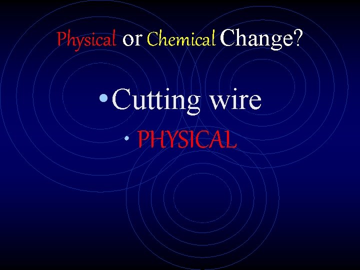 Physical or Chemical Change? • Cutting wire • PHYSICAL 
