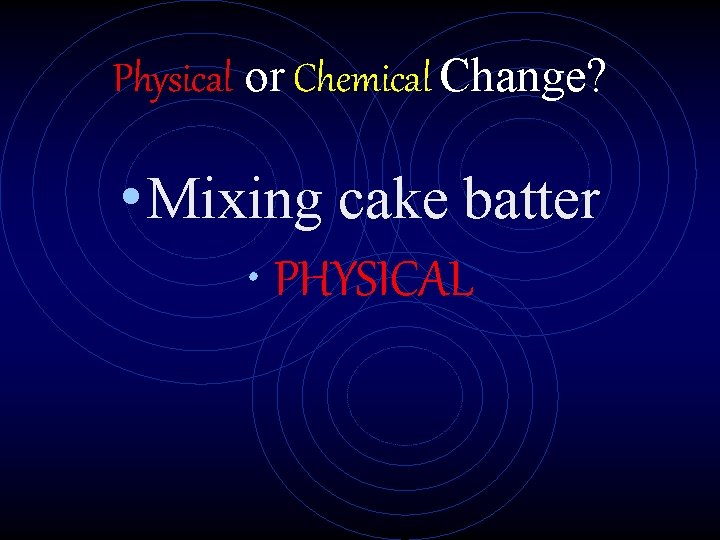 Physical or Chemical Change? • Mixing cake batter • PHYSICAL 