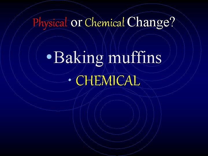 Physical or Chemical Change? • Baking muffins • CHEMICAL 