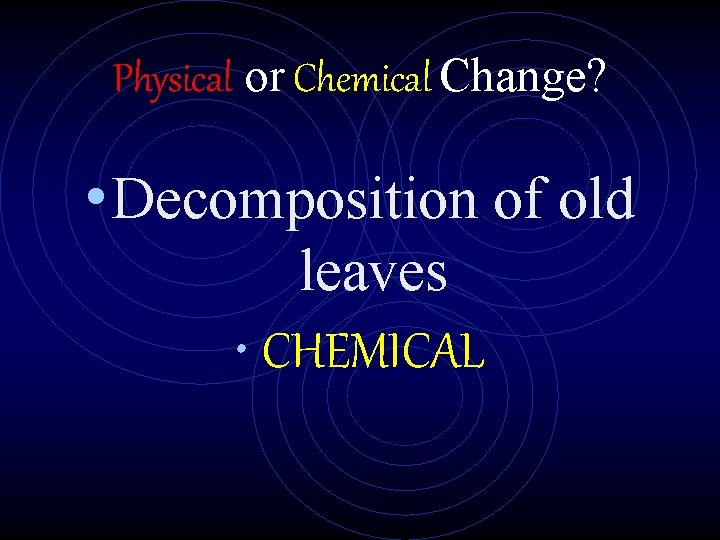 Physical or Chemical Change? • Decomposition of old leaves • CHEMICAL 