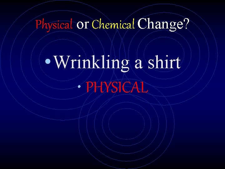 Physical or Chemical Change? • Wrinkling a shirt • PHYSICAL 