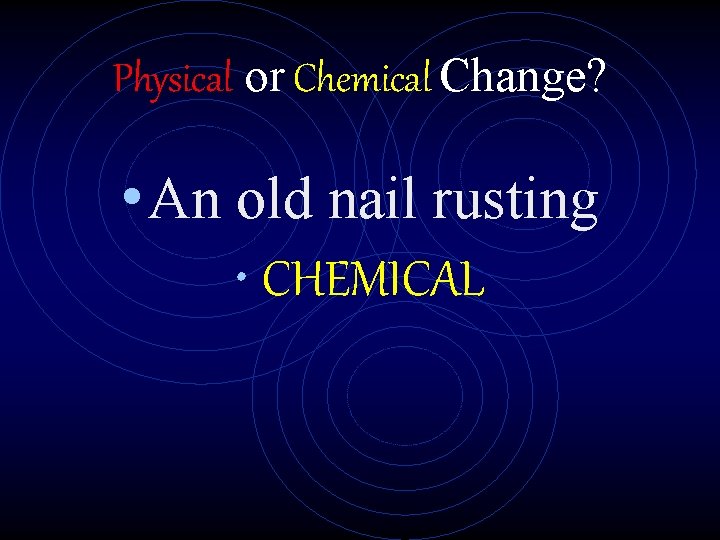 Physical or Chemical Change? • An old nail rusting • CHEMICAL 