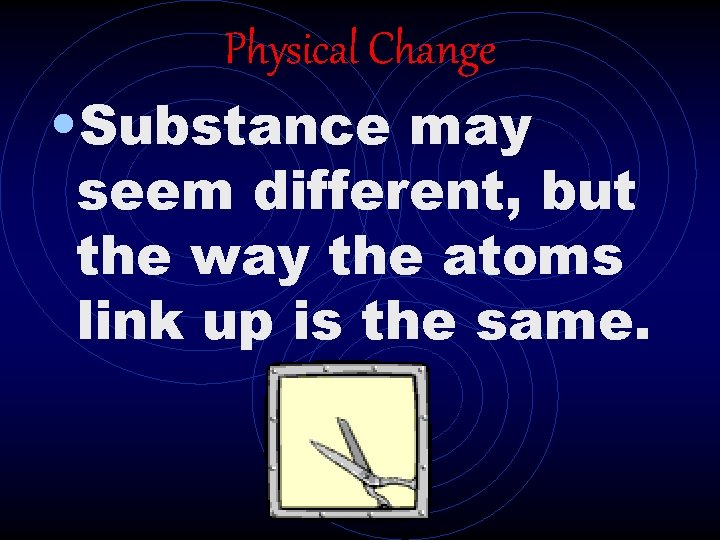 Physical Change • Substance may seem different, but the way the atoms link up