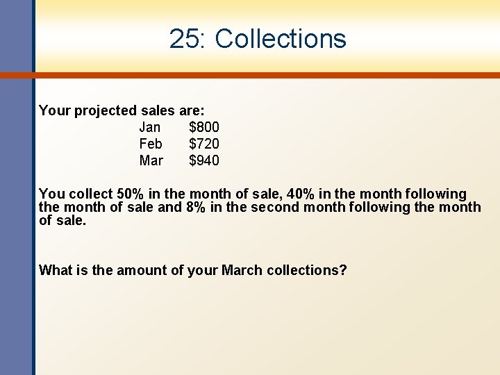 25: Collections Your projected sales are: Jan $800 Feb $720 Mar $940 You collect