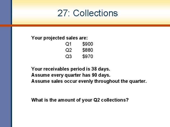 27: Collections Your projected sales are: Q 1 $900 Q 2 $880 Q 3