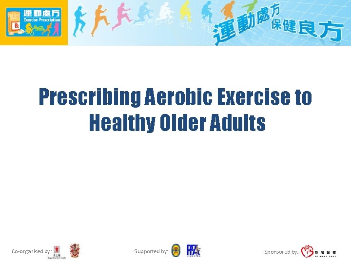 Prescribing Aerobic Exercise to Healthy Older Adults Co-organised by: Supported by: Sponsored by: 