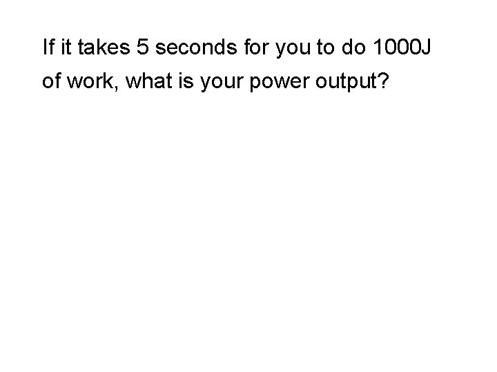 If it takes 5 seconds for you to do 1000 J of work, what