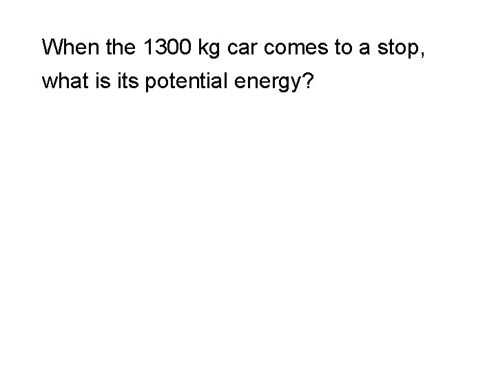 When the 1300 kg car comes to a stop, what is its potential energy?