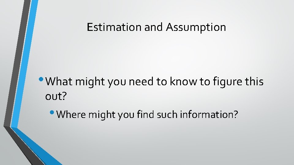 Estimation and Assumption • What might you need to know to figure this out? Estimation and Assumption • What might you need to know to figure this out?