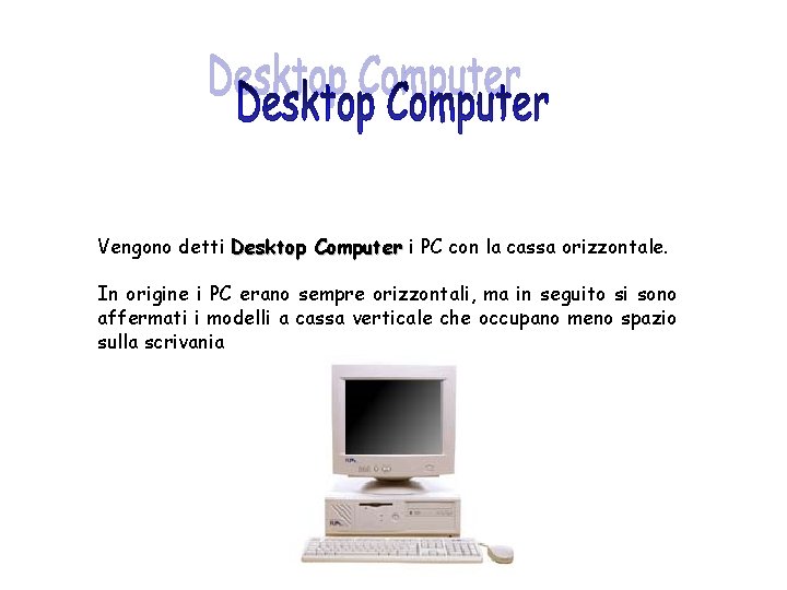 Vengono detti Desktop Computer i PC con la cassa orizzontale. In origine i PC