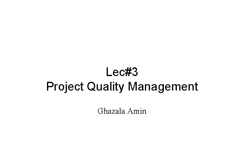 Lec#3 Project Quality Management Ghazala Amin 