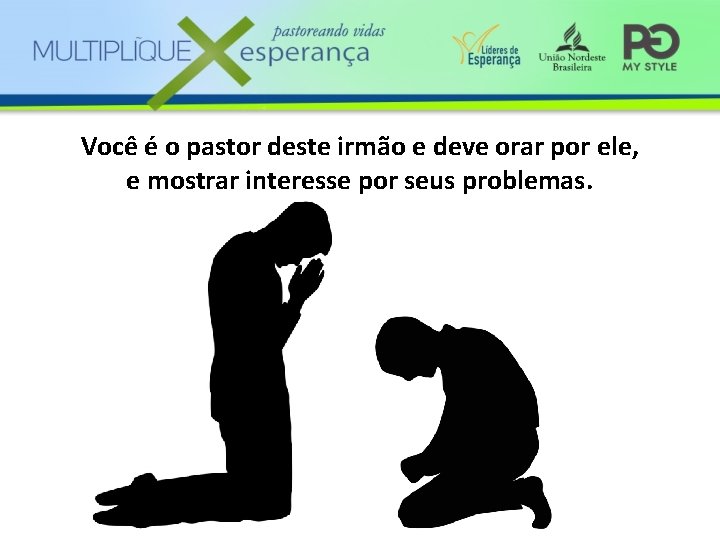 Você é o pastor deste irmão e deve orar por ele, e mostrar interesse