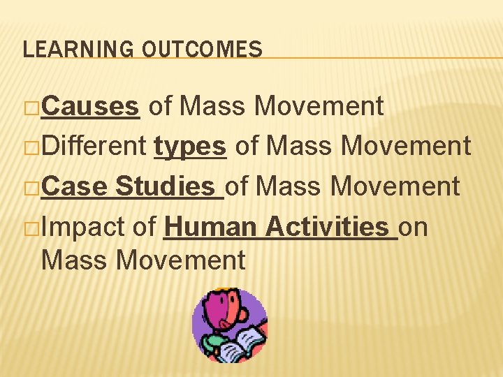 LEARNING OUTCOMES �Causes of Mass Movement �Different types of Mass Movement �Case Studies of