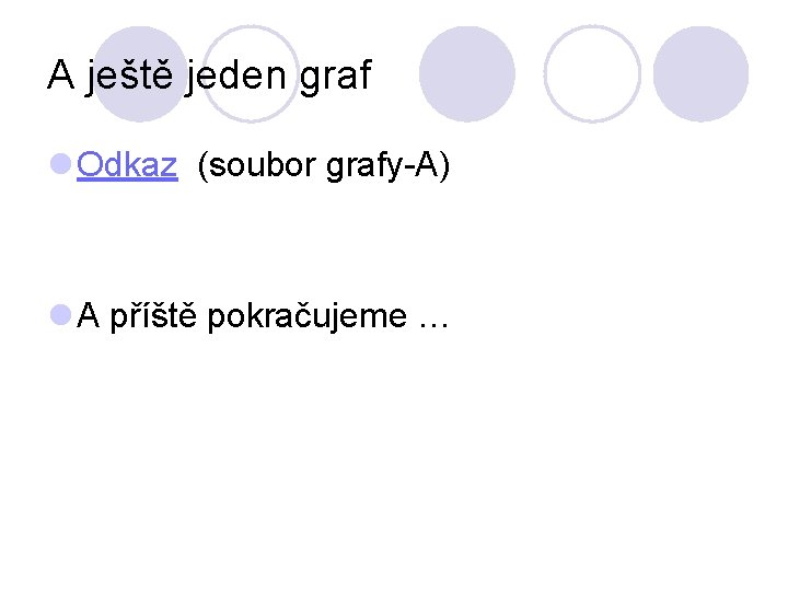 A ještě jeden graf l Odkaz (soubor grafy-A) l A příště pokračujeme … A ještě jeden graf l Odkaz (soubor grafy-A) l A příště pokračujeme …