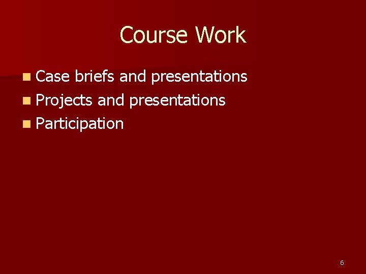 Course Work n Case briefs and presentations n Projects and presentations n Participation 6