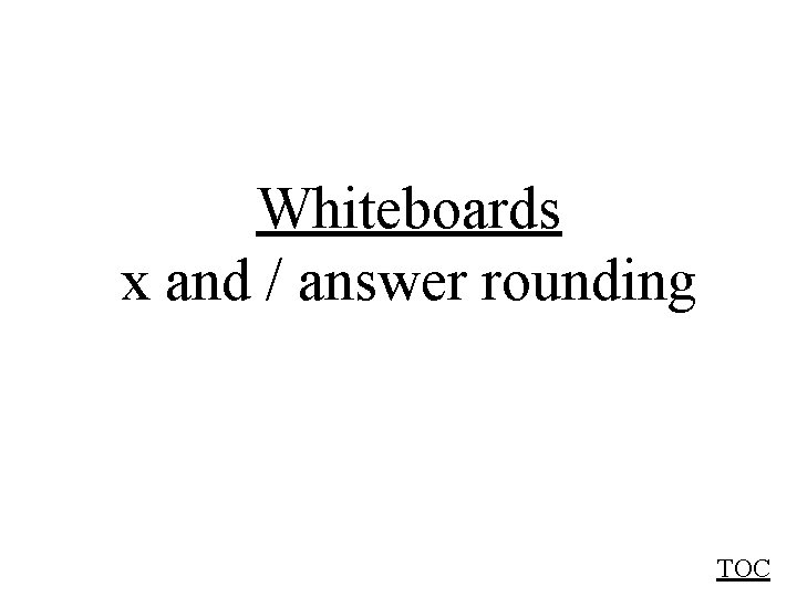 Whiteboards x and / answer rounding TOC 