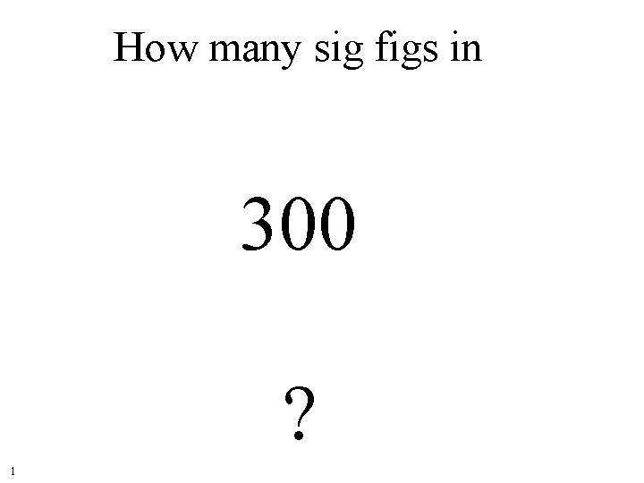 How many sig figs in 300 ? 1 