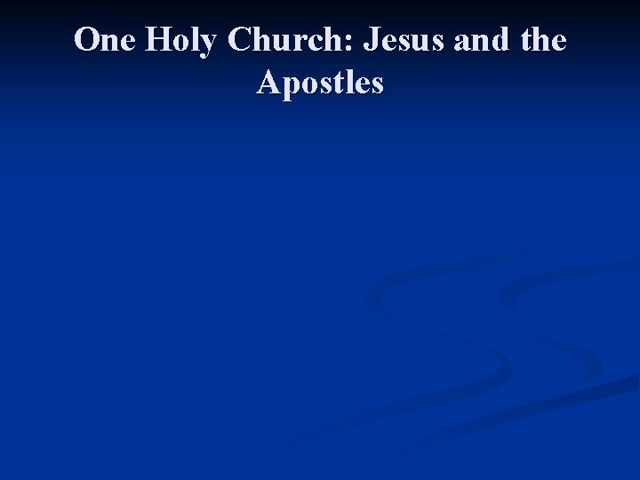 One Holy Church: Jesus and the Apostles One Holy Church: Jesus and the Apostles