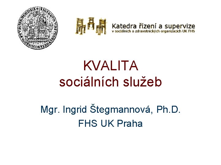 KVALITA sociálních služeb Mgr. Ingrid Štegmannová, Ph. D. FHS UK Praha 