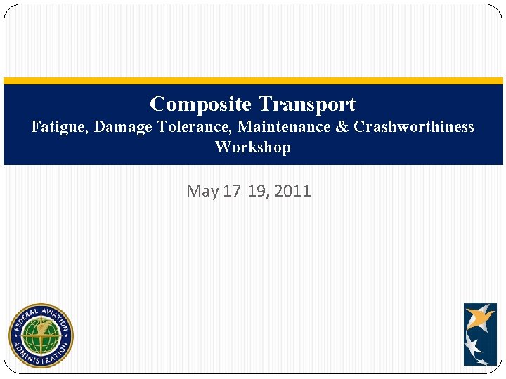 Composite Transport Fatigue, Damage Tolerance, Maintenance & Crashworthiness Workshop May 17 -19, 2011 