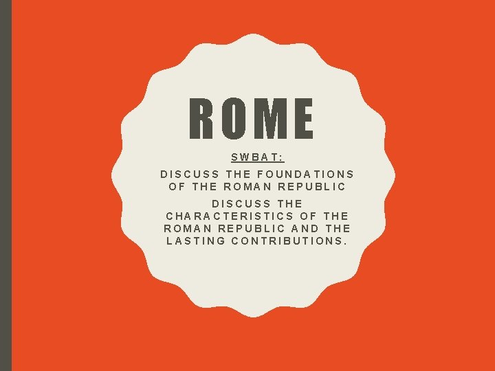 ROME SWBAT: DISCUSS THE FOUNDATIONS OF THE ROMAN REPUBLIC DISCUSS THE CHARACTERISTICS OF THE