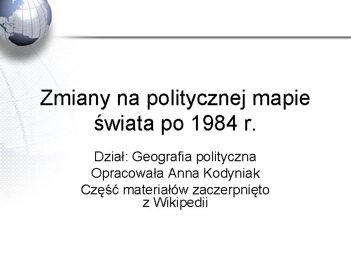 Zmiany na politycznej mapie świata po 1984 r. Dział: Geografia polityczna Opracowała Anna Kodyniak