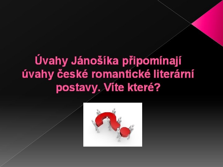 Úvahy Jánošíka připomínají úvahy české romantické literární postavy. Víte které? 