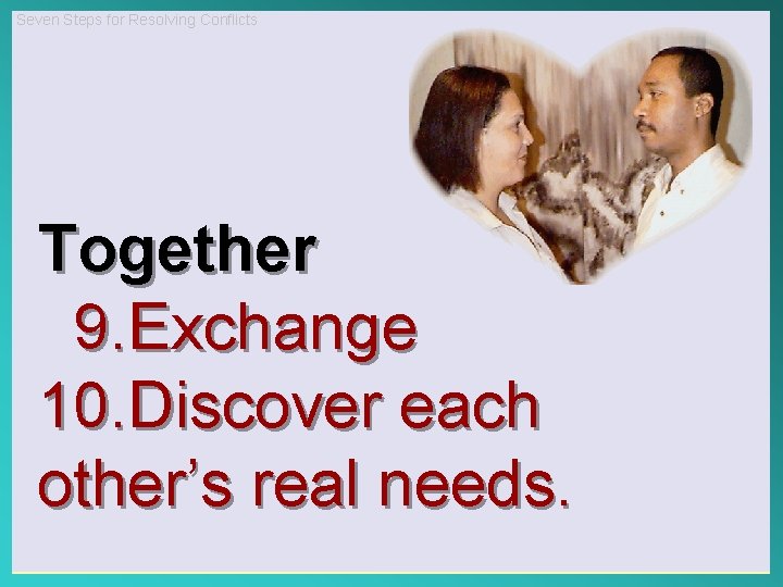 Seven Steps for Resolving Conflicts Together 9. Exchange 10. Discover each other’s real needs.