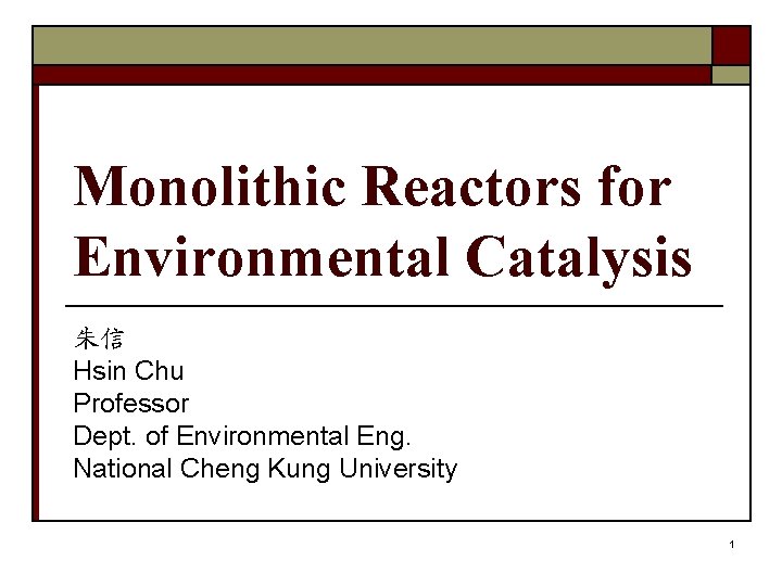 Monolithic Reactors for Environmental Catalysis 朱信 Hsin Chu Professor Dept. of Environmental Eng. National