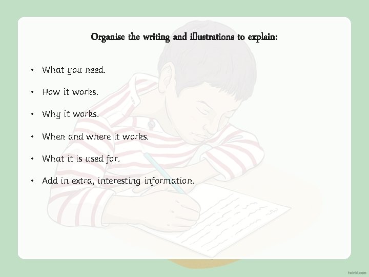 Organise the writing and illustrations to explain: • What you need. • How it