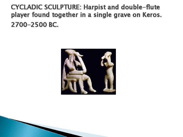 CYCLADIC SCULPTURE: Harpist and double-flute player found together in a single grave on Keros. CYCLADIC SCULPTURE: Harpist and double-flute player found together in a single grave on Keros.