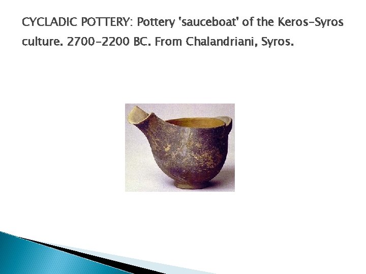 CYCLADIC POTTERY: Pottery 'sauceboat' of the Keros-Syros culture. 2700 -2200 BC. From Chalandriani, Syros. CYCLADIC POTTERY: Pottery 'sauceboat' of the Keros-Syros culture. 2700 -2200 BC. From Chalandriani, Syros.