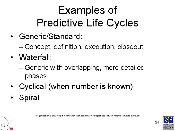 Examples of Predictive Life Cycles • Generic/Standard: – Concept, definition, execution, closeout • Waterfall: