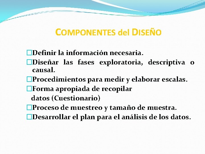 COMPONENTES del DISEÑO �Definir la información necesaria. �Diseñar las fases exploratoria, descriptiva o causal.