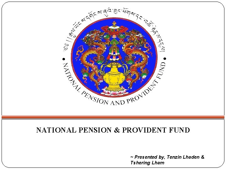 NATIONAL PENSION & PROVIDENT FUND ~ Presented by, Tenzin Lhaden & Tshering Lham 