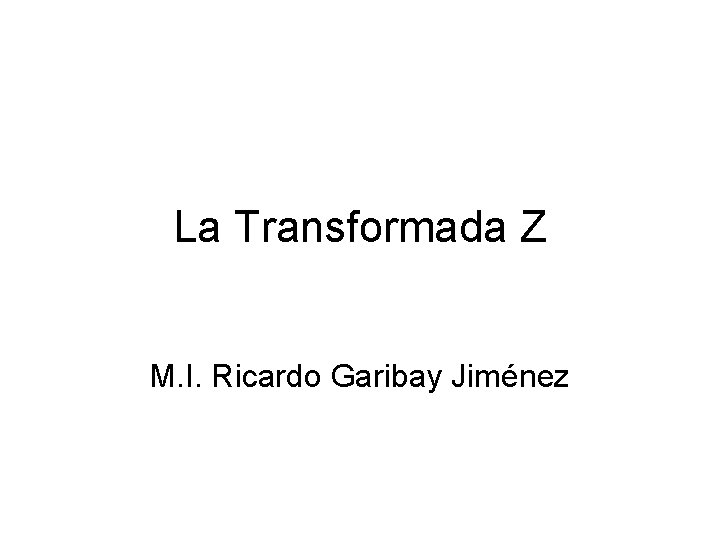 La Transformada Z M. I. Ricardo Garibay Jiménez 
