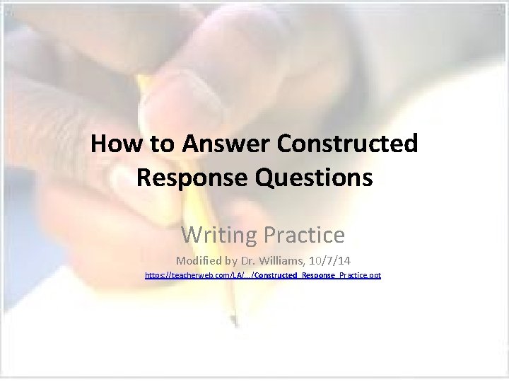 How to Answer Constructed Response Questions Writing Practice Modified by Dr. Williams, 10/7/14 https: