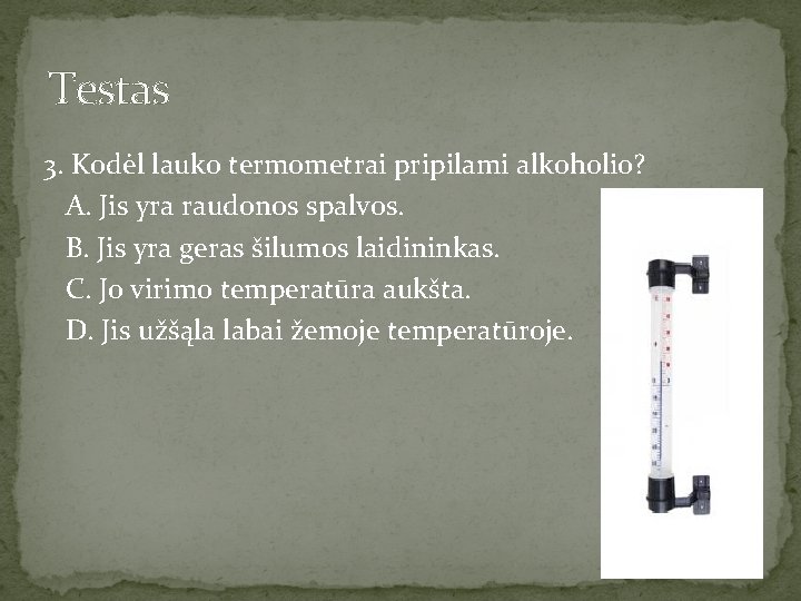 Testas 3. Kodėl lauko termometrai pripilami alkoholio? A. Jis yra raudonos spalvos. B. Jis