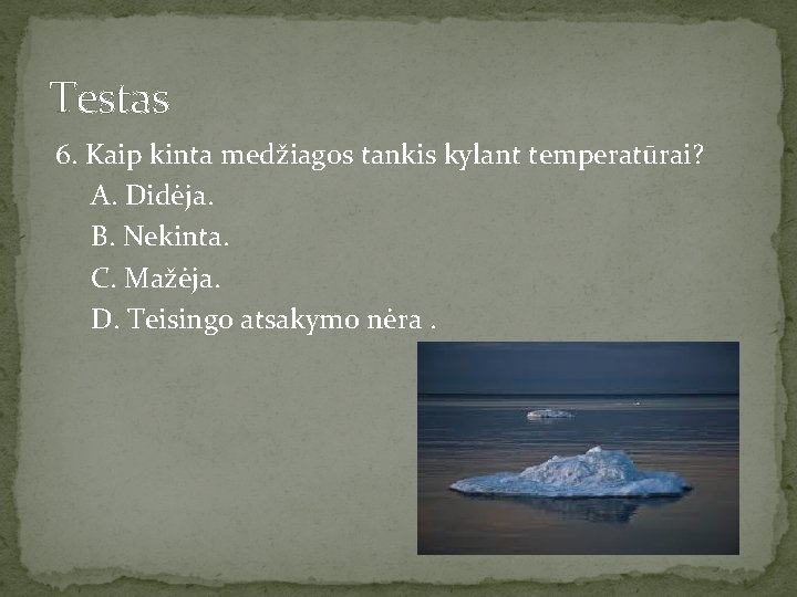 Testas 6. Kaip kinta medžiagos tankis kylant temperatūrai? A. Didėja. B. Nekinta. C. Mažėja.