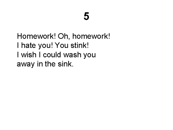 5 Homework! Oh, homework! I hate you! You stink! I wish I could wash