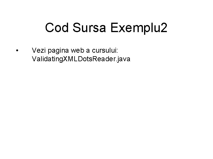 Cod Sursa Exemplu 2 • Vezi pagina web a cursului: Validating. XMLDots. Reader. java