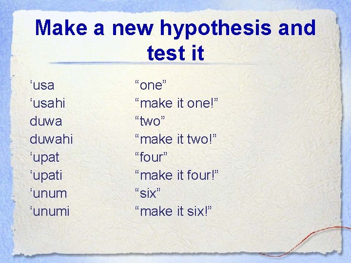 Make a new hypothesis and test it ‘usahi duwahi ‘upati ‘unumi “one” “make it