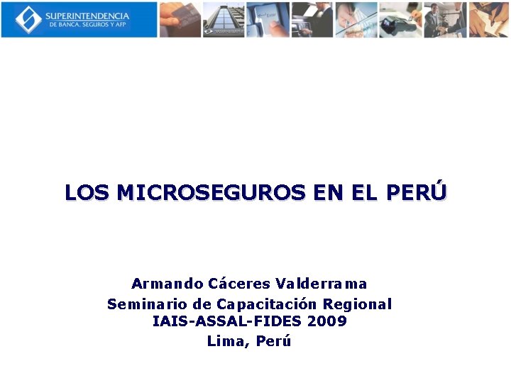 LOS MICROSEGUROS EN EL PERÚ Armando Cáceres Valderrama Seminario de Capacitación Regional IAIS-ASSAL-FIDES 2009