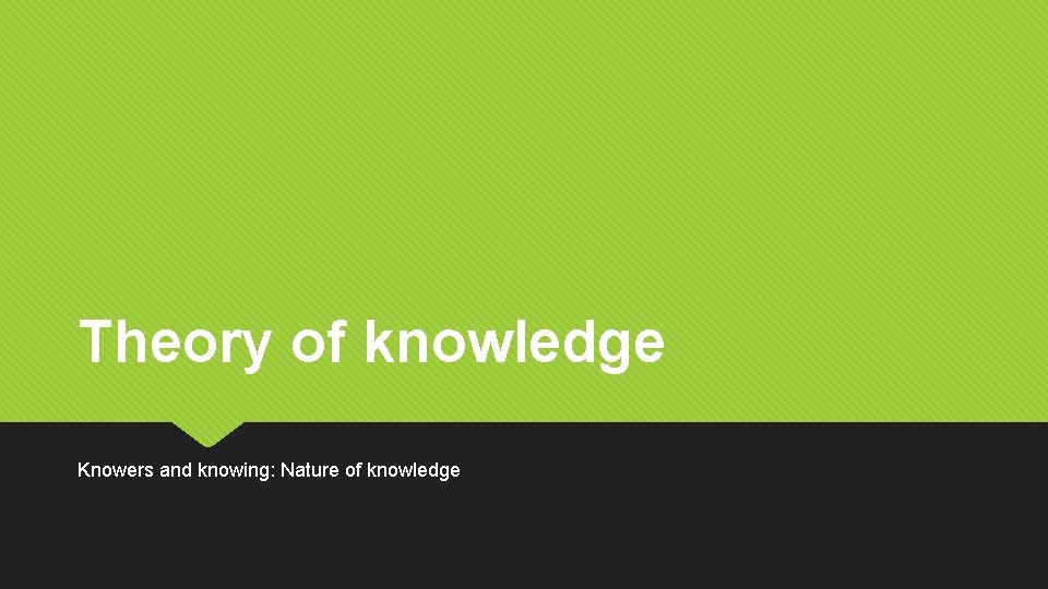 Theory of knowledge Knowers and knowing: Nature of knowledge 