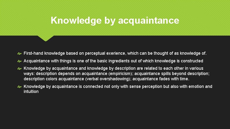 Knowledge by acquaintance First-hand knowledge based on perceptual exerience, which can be thought of